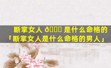 断掌女人 🐟 是什么命格的「断掌女人是什么命格的男人」